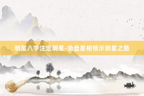 明星八字注定明星-命盘星相预示明星之路