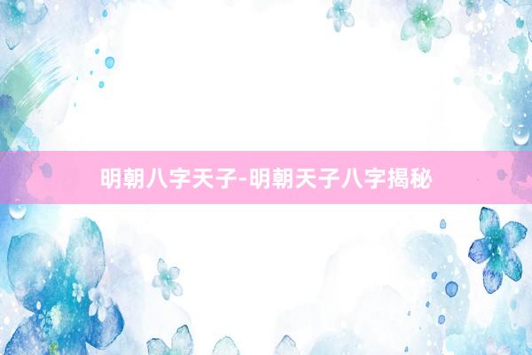 明朝八字天子-明朝天子八字揭秘